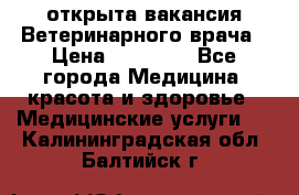  открыта вакансия Ветеринарного врача › Цена ­ 42 000 - Все города Медицина, красота и здоровье » Медицинские услуги   . Калининградская обл.,Балтийск г.